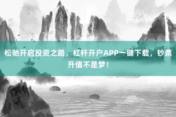 松驰开启投资之路，杠杆开户APP一键下载，钞票升值不是梦！