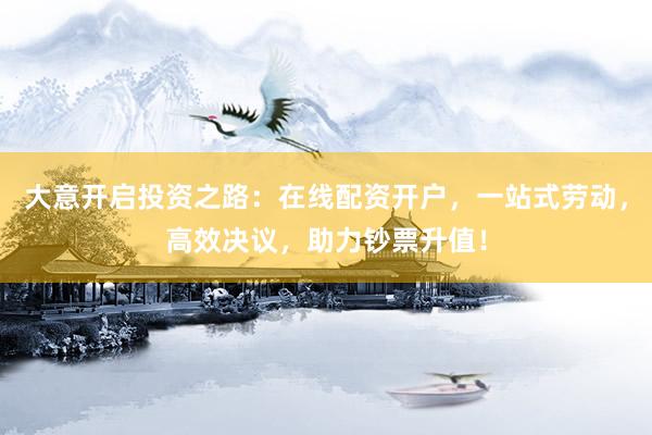 大意开启投资之路：在线配资开户，一站式劳动，高效决议，助力钞票升值！