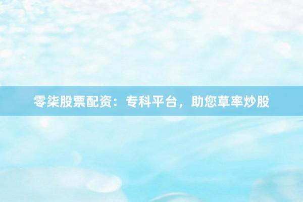 零柒股票配资：专科平台，助您草率炒股