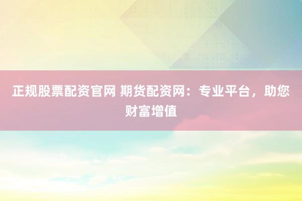 正规股票配资官网 期货配资网：专业平台，助您财富增值