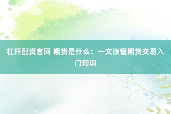 杠杆配资官网 期货是什么：一文读懂期货交易入门知识
