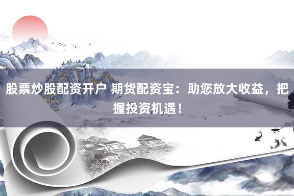 股票炒股配资开户 期货配资宝：助您放大收益，把握投资机遇！
