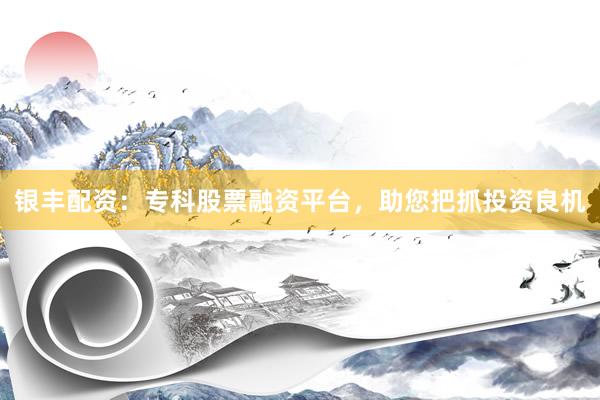 银丰配资：专科股票融资平台，助您把抓投资良机