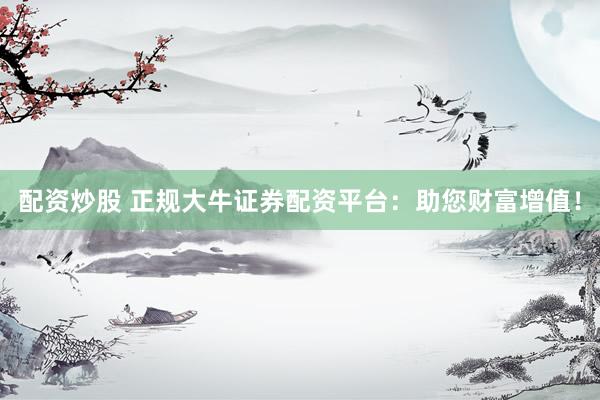 配资炒股 正规大牛证券配资平台：助您财富增值！