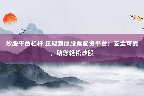炒股平台杠杆 正规到屋股票配资平台：安全可靠，助您轻松炒股