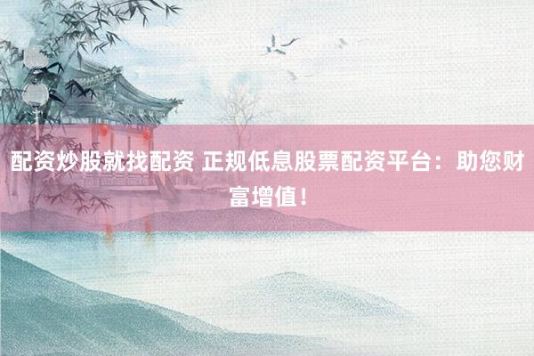 配资炒股就找配资 正规低息股票配资平台：助您财富增值！