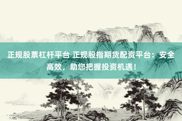 正规股票杠杆平台 正规股指期货配资平台：安全高效，助您把握投资机遇！