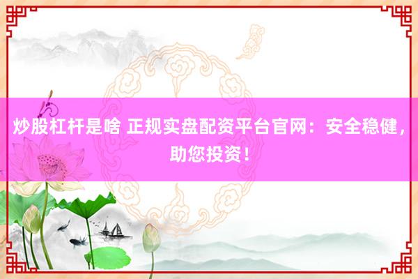炒股杠杆是啥 正规实盘配资平台官网：安全稳健，助您投资！