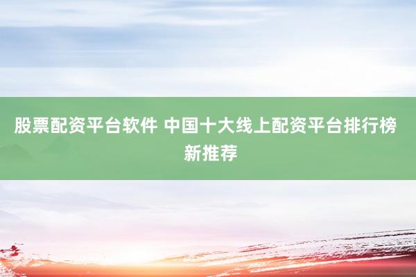 股票配资平台软件 中国十大线上配资平台排行榜  新推荐