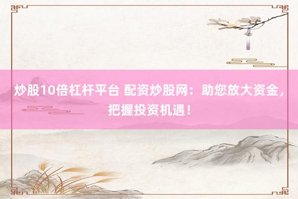 炒股10倍杠杆平台 配资炒股网：助您放大资金，把握投资机遇！