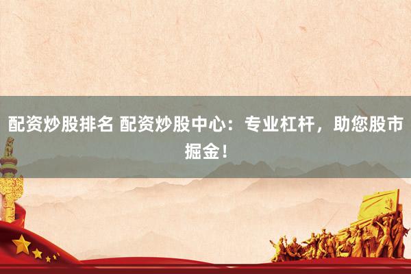 配资炒股排名 配资炒股中心：专业杠杆，助您股市掘金！