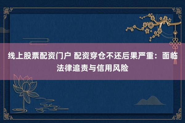 线上股票配资门户 配资穿仓不还后果严重：面临法律追责与信用风险