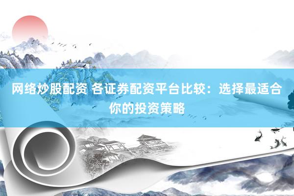 网络炒股配资 各证券配资平台比较：选择最适合你的投资策略