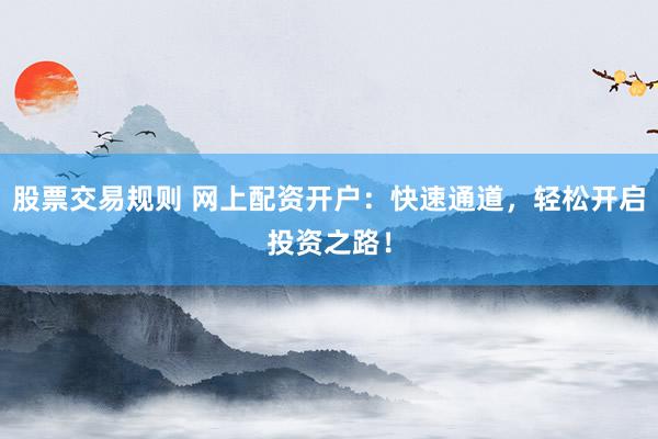 股票交易规则 网上配资开户：快速通道，轻松开启投资之路！