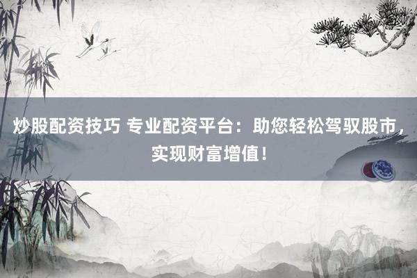 炒股配资技巧 专业配资平台：助您轻松驾驭股市，实现财富增值！