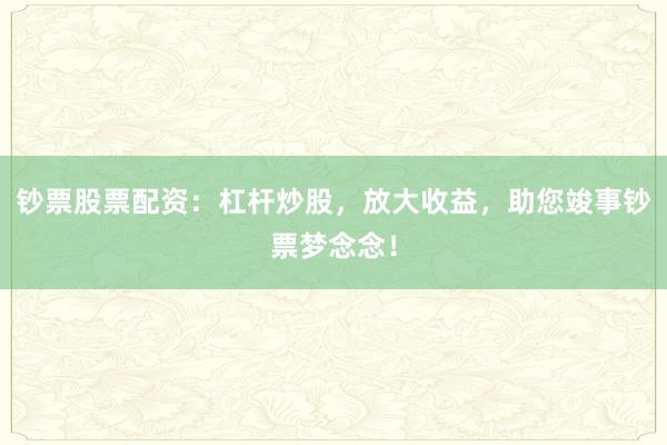 钞票股票配资：杠杆炒股，放大收益，助您竣事钞票梦念念！