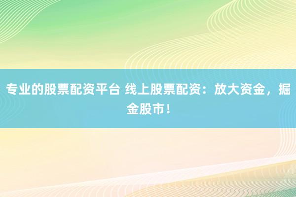专业的股票配资平台 线上股票配资：放大资金，掘金股市！