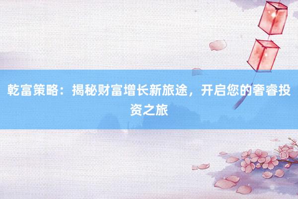 乾富策略：揭秘财富增长新旅途，开启您的奢睿投资之旅