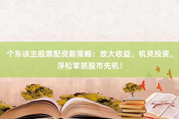 个东谈主股票配资新策略：放大收益，机灵投资，浮松掌抓股市先机！