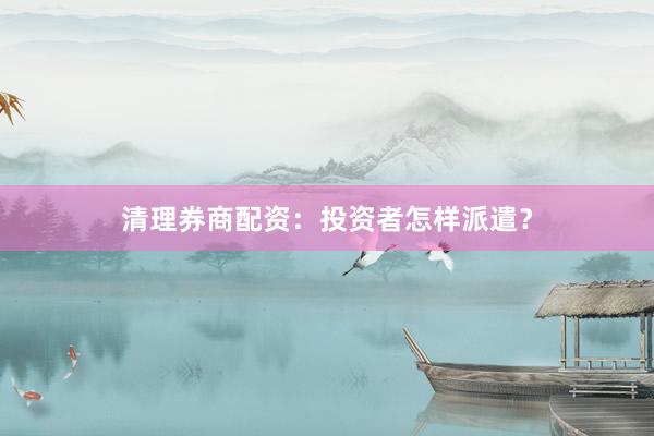 清理券商配资：投资者怎样派遣？