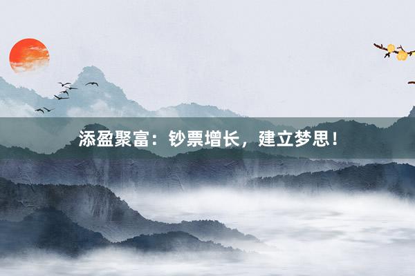 添盈聚富：钞票增长，建立梦思！