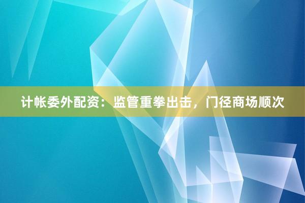 计帐委外配资：监管重拳出击，门径商场顺次