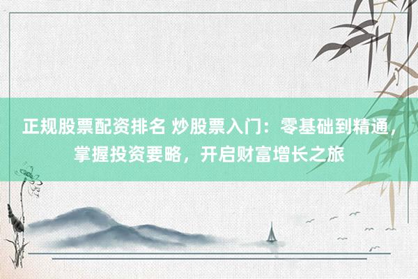 正规股票配资排名 炒股票入门：零基础到精通，掌握投资要略，开启财富增长之旅
