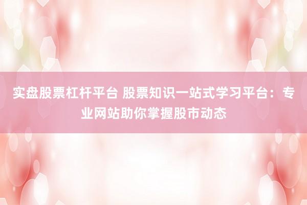 实盘股票杠杆平台 股票知识一站式学习平台：专业网站助你掌握股市动态