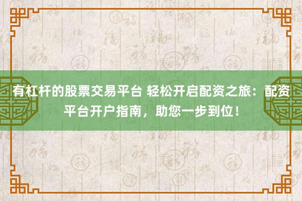 有杠杆的股票交易平台 轻松开启配资之旅：配资平台开户指南，助您一步到位！