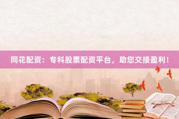 同花配资：专科股票配资平台，助您交接盈利！