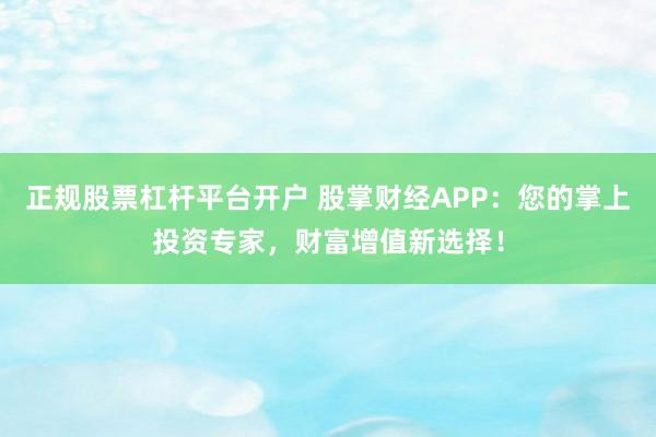 正规股票杠杆平台开户 股掌财经APP：您的掌上投资专家，财富增值新选择！