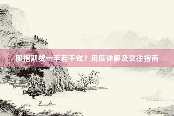股指期货一手若干钱？用度详解及交往指南