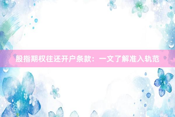 股指期权往还开户条款：一文了解准入轨范