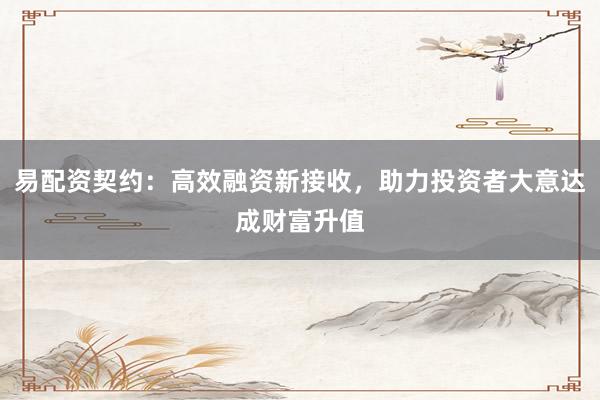 易配资契约：高效融资新接收，助力投资者大意达成财富升值