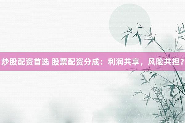炒股配资首选 股票配资分成：利润共享，风险共担？