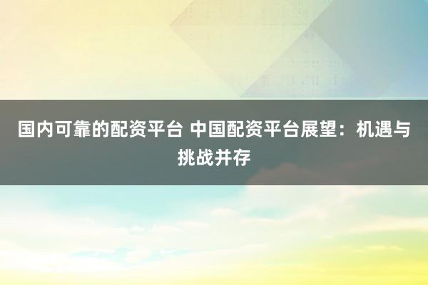 国内可靠的配资平台 中国配资平台展望：机遇与挑战并存