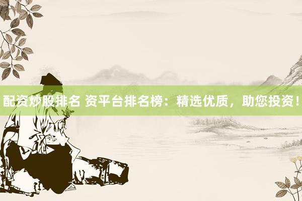 配资炒股排名 资平台排名榜：精选优质，助您投资！