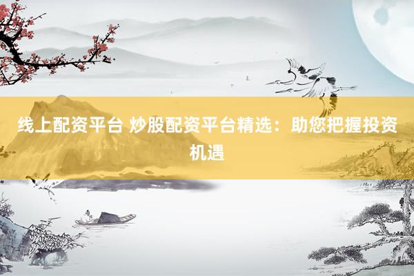 线上配资平台 炒股配资平台精选：助您把握投资机遇