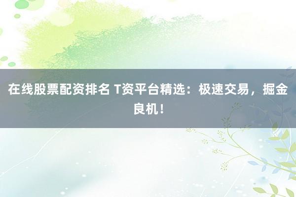 在线股票配资排名 T资平台精选：极速交易，掘金良机！