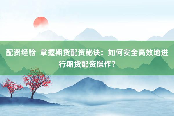 配资经验  掌握期货配资秘诀：如何安全高效地进行期货配资操作？