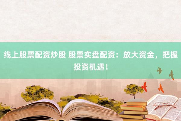 线上股票配资炒股 股票实盘配资：放大资金，把握投资机遇！