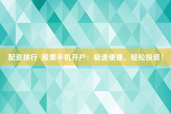 配资排行  股票手机开户：极速便捷，轻松投资！