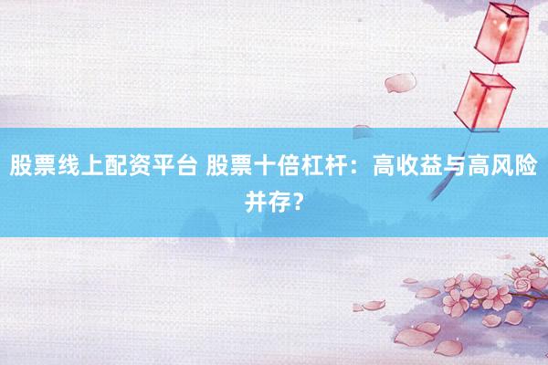 股票线上配资平台 股票十倍杠杆：高收益与高风险并存？