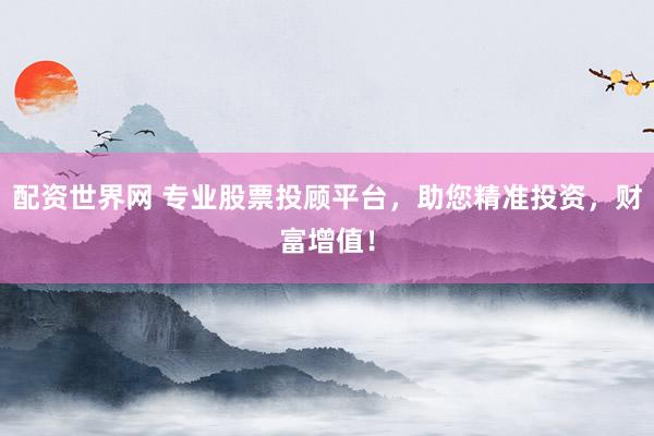 配资世界网 专业股票投顾平台，助您精准投资，财富增值！