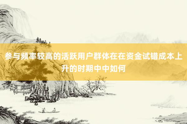 参与频率较高的活跃用户群体在在资金试错成本上升的时期中中如何