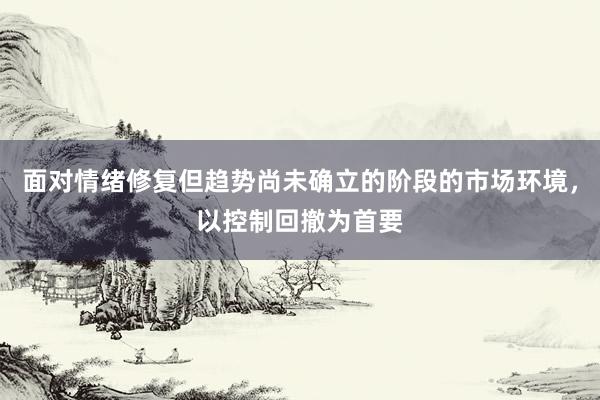 面对情绪修复但趋势尚未确立的阶段的市场环境，以控制回撤为首要