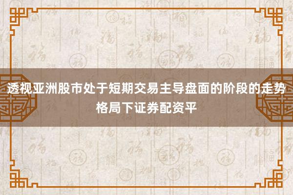 透视亚洲股市处于短期交易主导盘面的阶段的走势格局下证券配资平