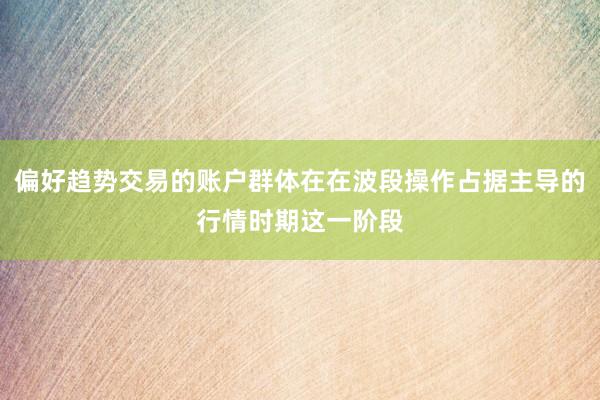 偏好趋势交易的账户群体在在波段操作占据主导的行情时期这一阶段