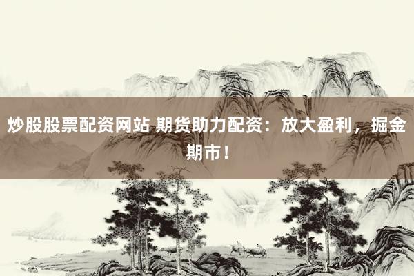 炒股股票配资网站 期货助力配资：放大盈利，掘金期市！