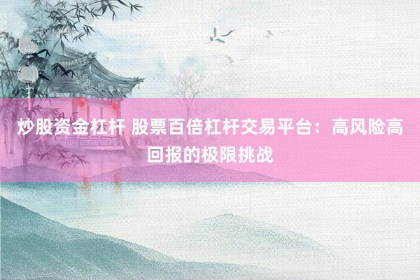 炒股资金杠杆 股票百倍杠杆交易平台：高风险高回报的极限挑战